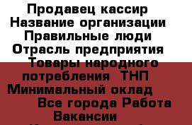 Продавец-кассир › Название организации ­ Правильные люди › Отрасль предприятия ­ Товары народного потребления (ТНП) › Минимальный оклад ­ 30 000 - Все города Работа » Вакансии   . Кемеровская обл.,Кемерово г.